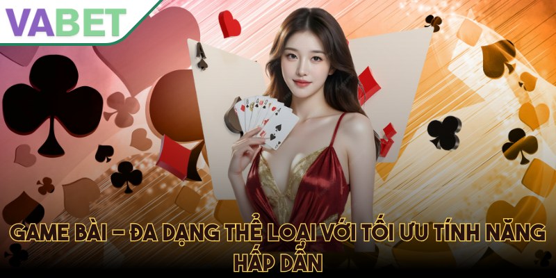 Game bài - Đa dạng thể loại với tối ưu tính năng hấp dẫn